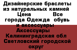 Дизайнерские браслеты из натуральных камней . › Цена ­ 1 000 - Все города Одежда, обувь и аксессуары » Аксессуары   . Калининградская обл.,Светловский городской округ 